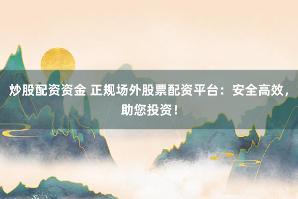 炒股配资资金 正规场外股票配资平台：安全高效，助您投资！