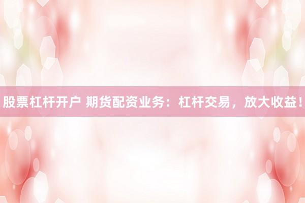 股票杠杆开户 期货配资业务:杠杆交易,放大收益!