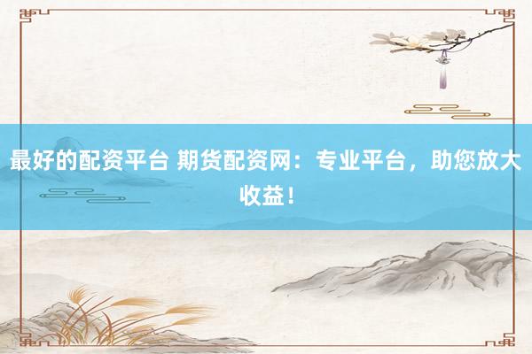 最好的配资平台 期货配资网：专业平台，助您放大收益！