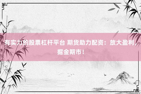 有实力的股票杠杆平台 期货助力配资：放大盈利，掘金期市！